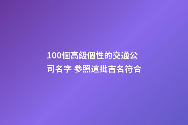 100個高級個性的交通公司名字 參照這批吉名符合